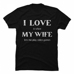 i love it when my wife lets me play video games t-shirt